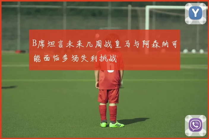 B席坦言未来几周战皇马与阿森纳可能面临多场失利挑战